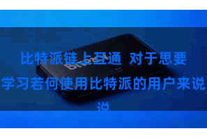 比特派链上互通  对于思要学习若何使用比特派的用户来说