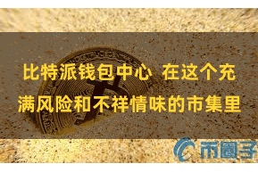 比特派钱包中心  在这个充满风险和不祥情味的市集里