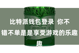 比特派钱包登录  你不错不单是是享受游戏的乐趣