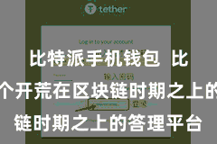 比特派手机钱包  比特派是一个开荒在区块链时期之上的答理平台